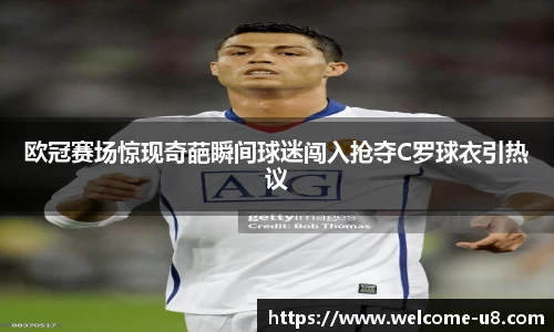 欧冠赛场惊现奇葩瞬间球迷闯入抢夺C罗球衣引热议